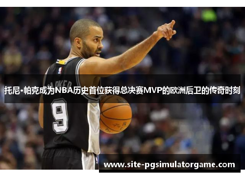 托尼·帕克成为NBA历史首位获得总决赛MVP的欧洲后卫的传奇时刻