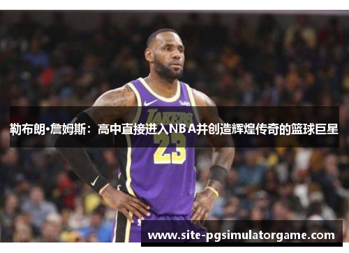 勒布朗·詹姆斯：高中直接进入NBA并创造辉煌传奇的篮球巨星