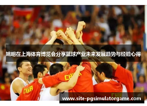 姚明在上海体育博览会分享篮球产业未来发展趋势与经验心得