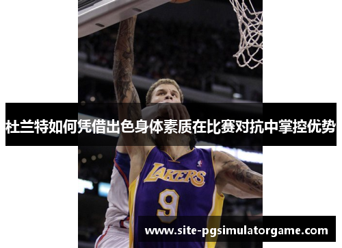 杜兰特如何凭借出色身体素质在比赛对抗中掌控优势