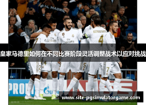 皇家马德里如何在不同比赛阶段灵活调整战术以应对挑战