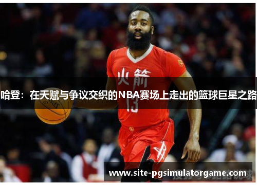 哈登：在天赋与争议交织的NBA赛场上走出的篮球巨星之路