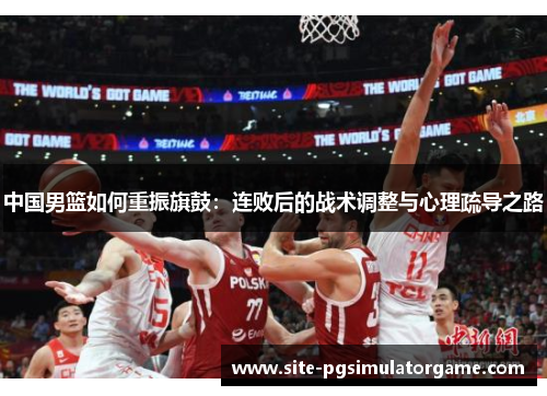 中国男篮如何重振旗鼓：连败后的战术调整与心理疏导之路