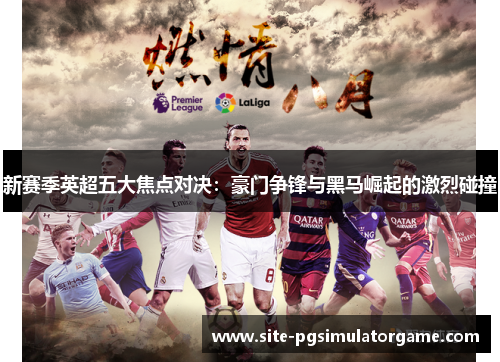 新赛季英超五大焦点对决：豪门争锋与黑马崛起的激烈碰撞