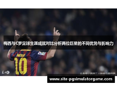 梅西与C罗足球生涯成就对比分析两位巨星的不同优势与影响力