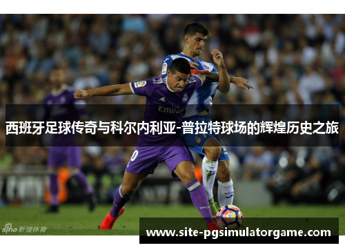 西班牙足球传奇与科尔内利亚-普拉特球场的辉煌历史之旅
