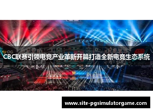CBC联赛引领电竞产业革新开篇打造全新电竞生态系统