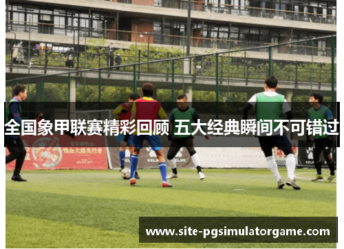 全国象甲联赛精彩回顾 五大经典瞬间不可错过