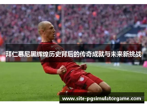 拜仁慕尼黑辉煌历史背后的传奇成就与未来新挑战