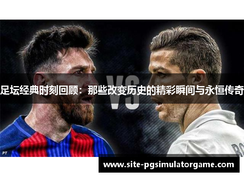 足坛经典时刻回顾：那些改变历史的精彩瞬间与永恒传奇