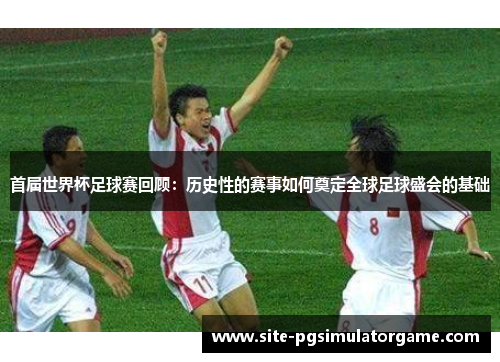 首届世界杯足球赛回顾：历史性的赛事如何奠定全球足球盛会的基础