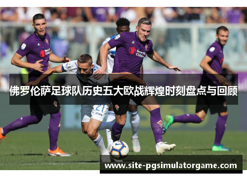 佛罗伦萨足球队历史五大欧战辉煌时刻盘点与回顾