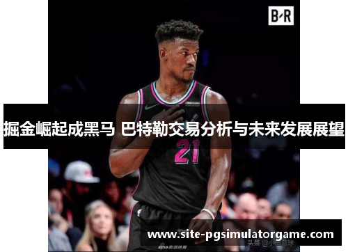 掘金崛起成黑马 巴特勒交易分析与未来发展展望