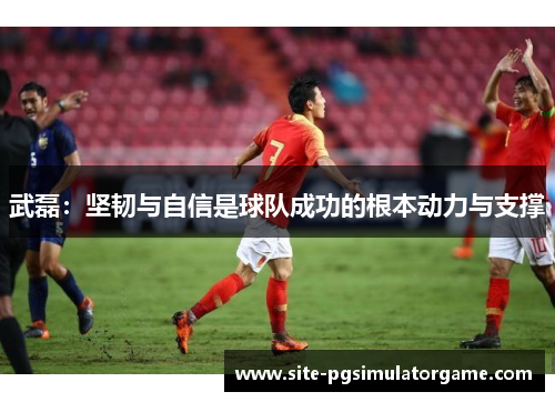 武磊：坚韧与自信是球队成功的根本动力与支撑