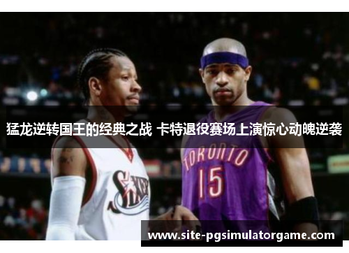猛龙逆转国王的经典之战 卡特退役赛场上演惊心动魄逆袭