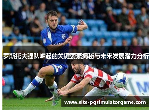 罗斯托夫强队崛起的关键要素揭秘与未来发展潜力分析