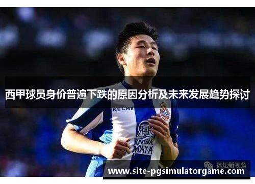 西甲球员身价普遍下跌的原因分析及未来发展趋势探讨