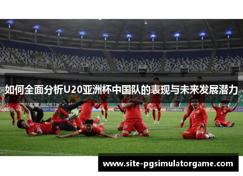 如何全面分析U20亚洲杯中国队的表现与未来发展潜力