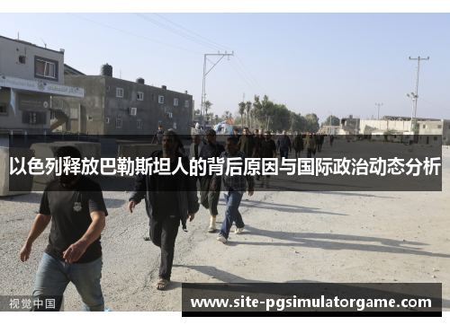 以色列释放巴勒斯坦人的背后原因与国际政治动态分析