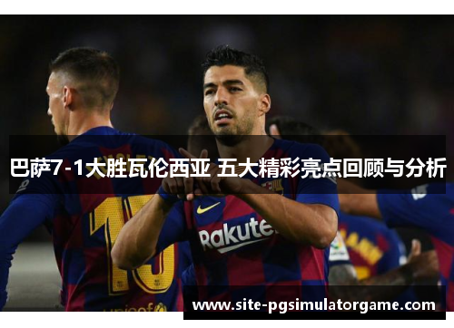 巴萨7-1大胜瓦伦西亚 五大精彩亮点回顾与分析