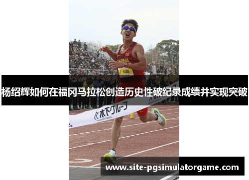 杨绍辉如何在福冈马拉松创造历史性破纪录成绩并实现突破