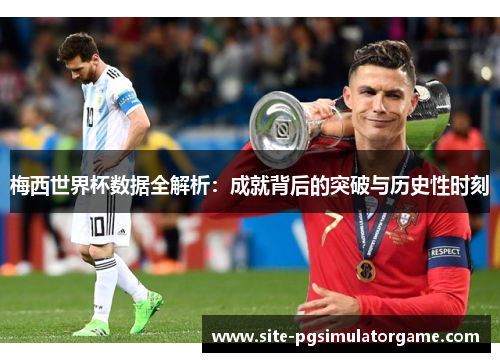 梅西世界杯数据全解析：成就背后的突破与历史性时刻