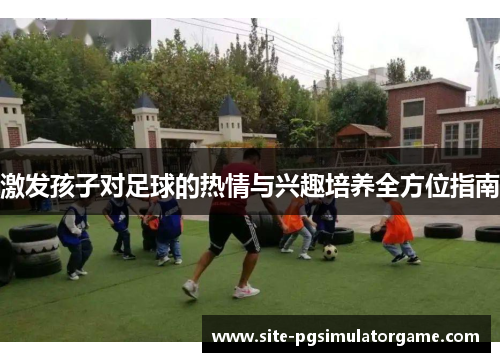 激发孩子对足球的热情与兴趣培养全方位指南