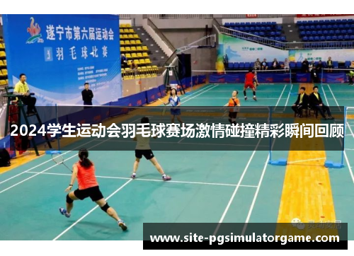 2024学生运动会羽毛球赛场激情碰撞精彩瞬间回顾