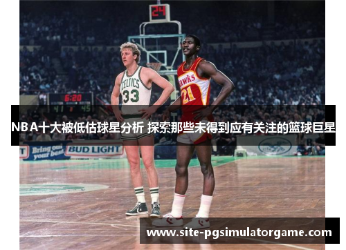 NBA十大被低估球星分析 探索那些未得到应有关注的篮球巨星