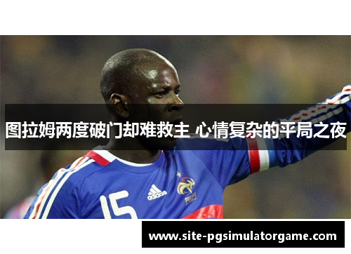 图拉姆两度破门却难救主 心情复杂的平局之夜