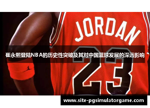 崔永熙登陆NBA的历史性突破及其对中国篮球发展的深远影响