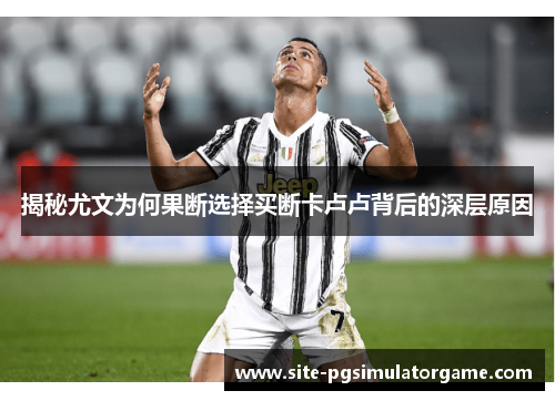 揭秘尤文为何果断选择买断卡卢卢背后的深层原因