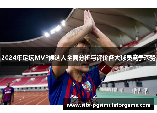 2024年足坛MVP候选人全面分析与评价各大球员竞争态势