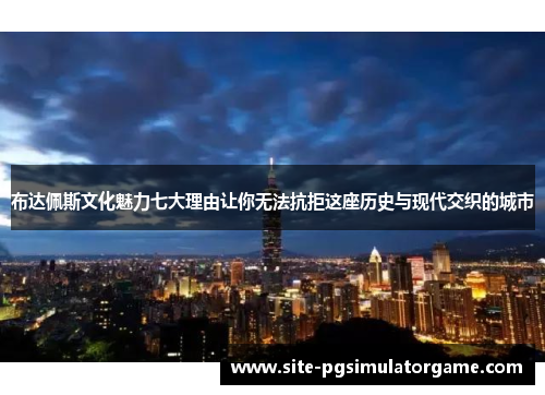 布达佩斯文化魅力七大理由让你无法抗拒这座历史与现代交织的城市
