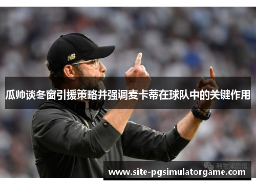 瓜帅谈冬窗引援策略并强调麦卡蒂在球队中的关键作用