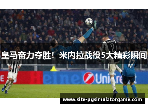 皇马奋力夺胜！米内拉战役5大精彩瞬间