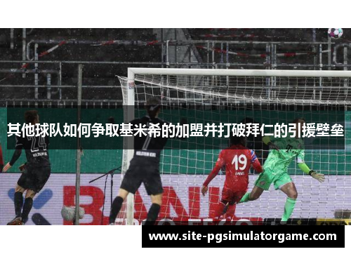 其他球队如何争取基米希的加盟并打破拜仁的引援壁垒
