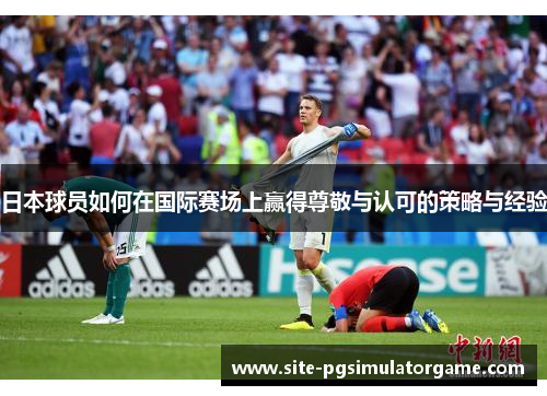 日本球员如何在国际赛场上赢得尊敬与认可的策略与经验
