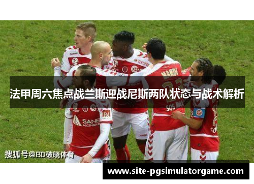 法甲周六焦点战兰斯迎战尼斯两队状态与战术解析