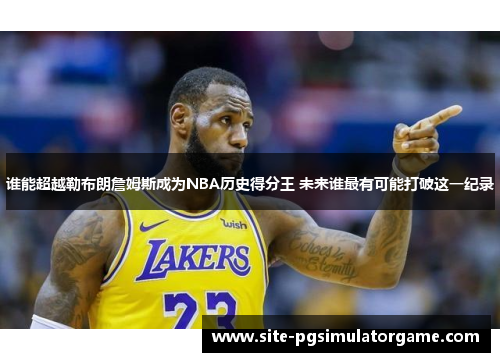 谁能超越勒布朗詹姆斯成为NBA历史得分王 未来谁最有可能打破这一纪录