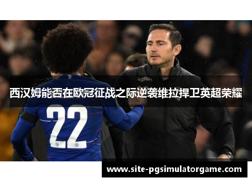 西汉姆能否在欧冠征战之际逆袭维拉捍卫英超荣耀