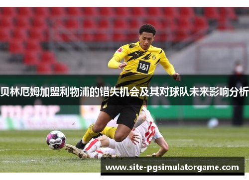 贝林厄姆加盟利物浦的错失机会及其对球队未来影响分析