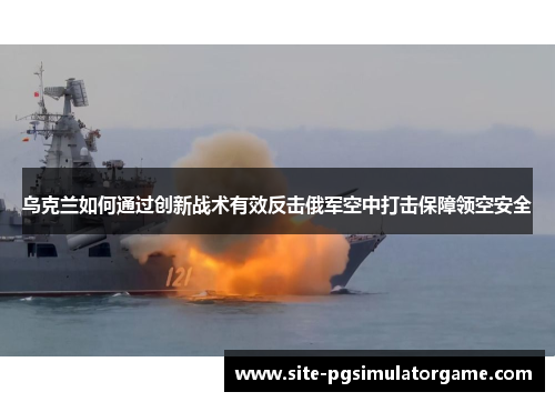 乌克兰如何通过创新战术有效反击俄军空中打击保障领空安全