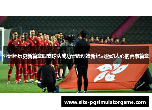 亚洲杯历史新篇章四支球队成功晋级创造新纪录激动人心的赛事篇章
