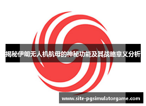 揭秘伊朗无人机航母的神秘功能及其战略意义分析