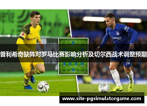 普利希奇缺阵对罗马比赛影响分析及切尔西战术调整预期