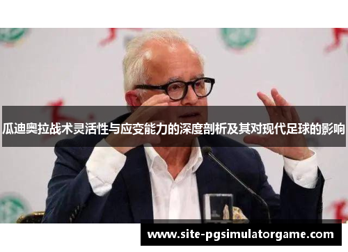 瓜迪奥拉战术灵活性与应变能力的深度剖析及其对现代足球的影响