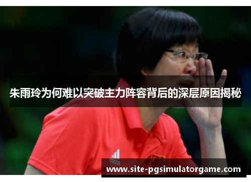 朱雨玲为何难以突破主力阵容背后的深层原因揭秘