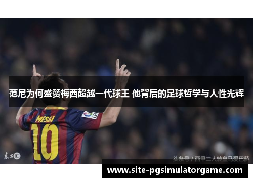 范尼为何盛赞梅西超越一代球王 他背后的足球哲学与人性光辉