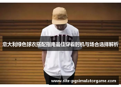 意大利绿色球衣搭配指南最佳穿着时机与场合选择解析 意大利绿色球衣搭配指南最佳穿着时机与场合选择解析